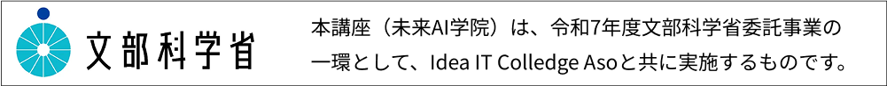 文部科学省 : 本講座（未来AI学院）は、令和7年度文部科学省委託事業の一環として、Idea IT Colledge Asoと共に実施するものです。
